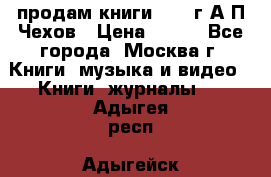 продам книги 1918 г.А.П.Чехов › Цена ­ 600 - Все города, Москва г. Книги, музыка и видео » Книги, журналы   . Адыгея респ.,Адыгейск г.